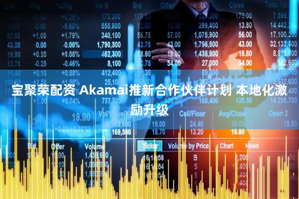 宝聚荣配资 Akamai推新合作伙伴计划 本地化激励升级