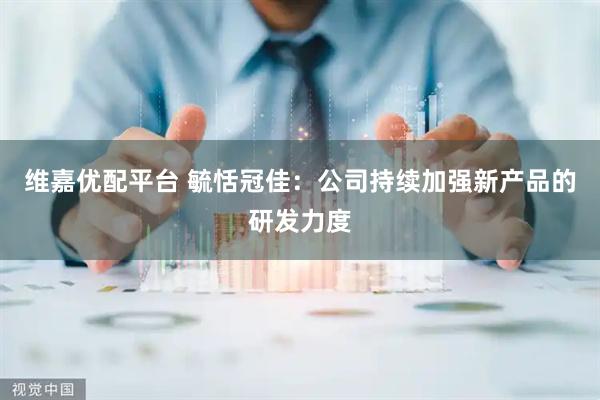 维嘉优配平台 毓恬冠佳：公司持续加强新产品的研发力度