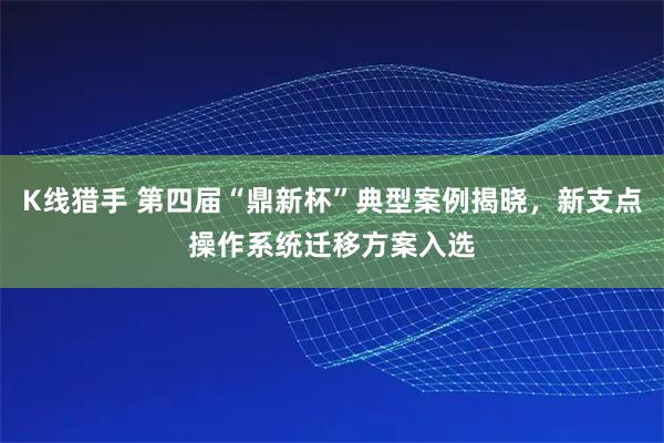 K线猎手 第四届“鼎新杯”典型案例揭晓，新支点操作系统迁移方案入选