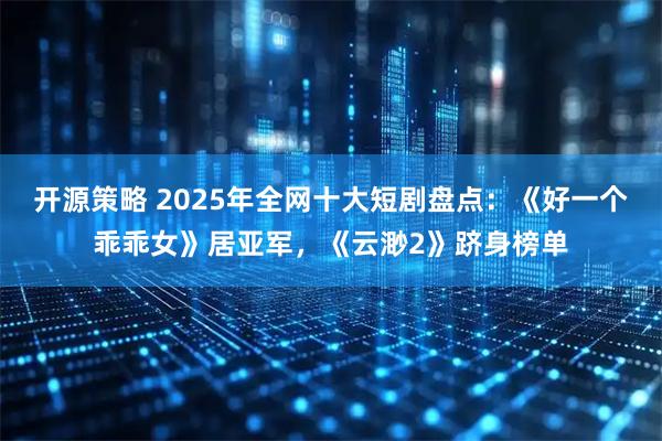 开源策略 2025年全网十大短剧盘点：《好一个乖乖女》居亚军，《云渺2》跻身榜单