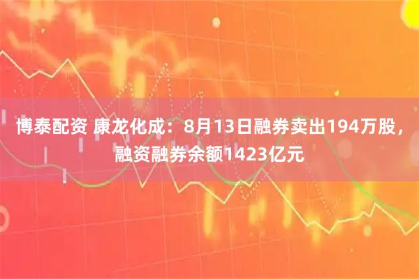 博泰配资 康龙化成：8月13日融券卖出194万股，融资融券余额1423亿元