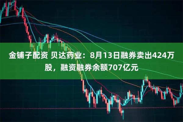 金铺子配资 贝达药业：8月13日融券卖出424万股，融资融券余额707亿元