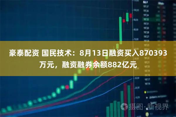豪泰配资 国民技术：8月13日融资买入870393万元，融资融券余额882亿元