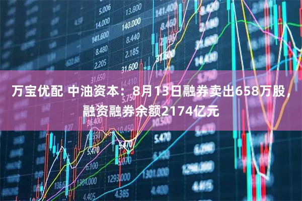 万宝优配 中油资本：8月13日融券卖出658万股，融资融券余额2174亿元