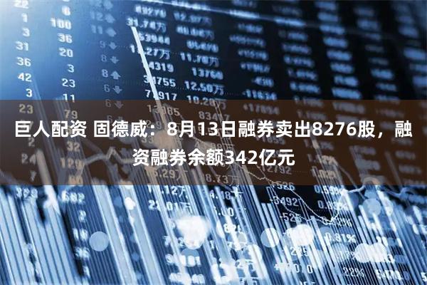 巨人配资 固德威：8月13日融券卖出8276股，融资融券余额342亿元