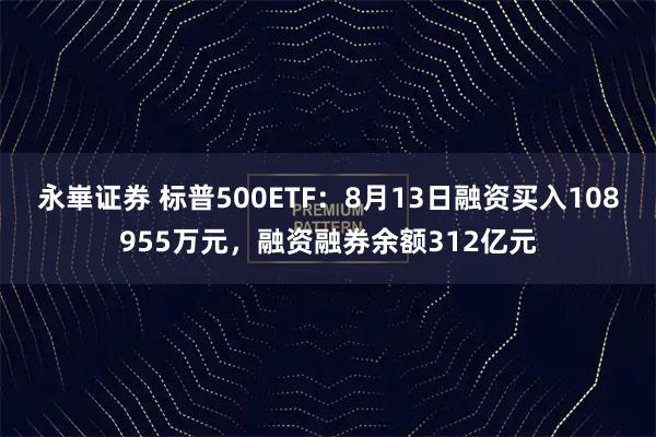 永崋证券 标普500ETF：8月13日融资买入108955万元，融资融券余额312亿元