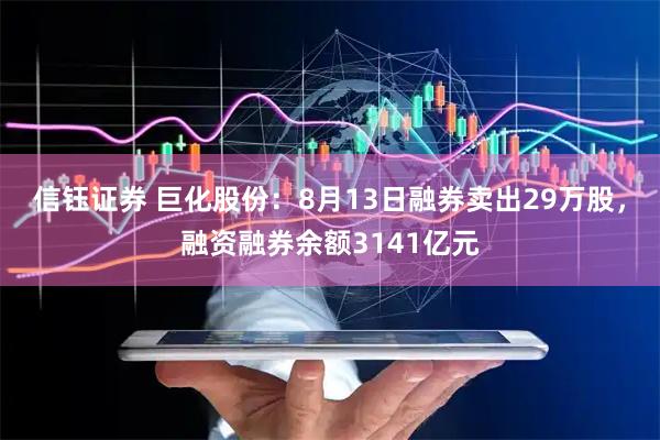 信钰证券 巨化股份：8月13日融券卖出29万股，融资融券余额3141亿元