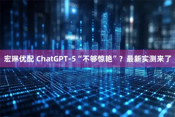 宏琳优配 ChatGPT-5“不够惊艳”？最新实测来了