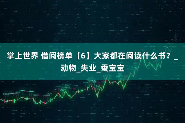 掌上世界 借阅榜单【6】大家都在阅读什么书？_动物_失业_蚕宝宝