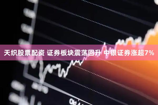 天织股票配资 证券板块震荡回升 中银证券涨超7%