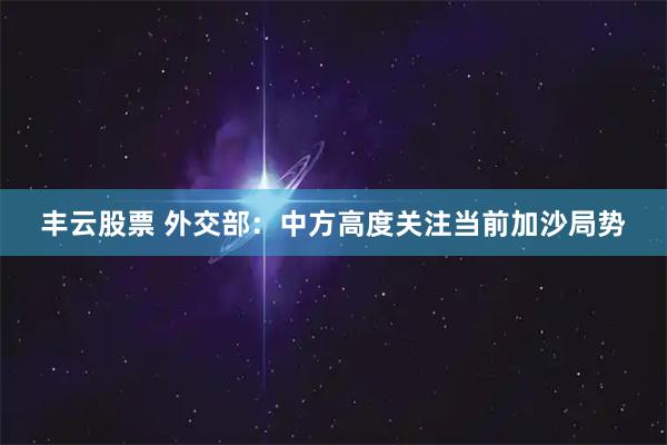 丰云股票 外交部：中方高度关注当前加沙局势