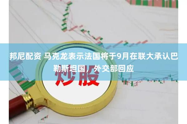 邦尼配资 马克龙表示法国将于9月在联大承认巴勒斯坦国，外交部回应