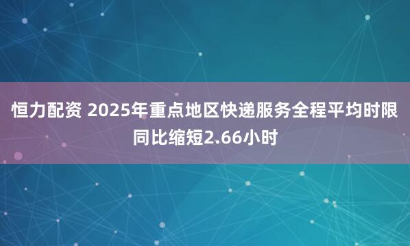 恒力配资 2025年重点地区快递服务全程平均时限同比缩短2.66小时