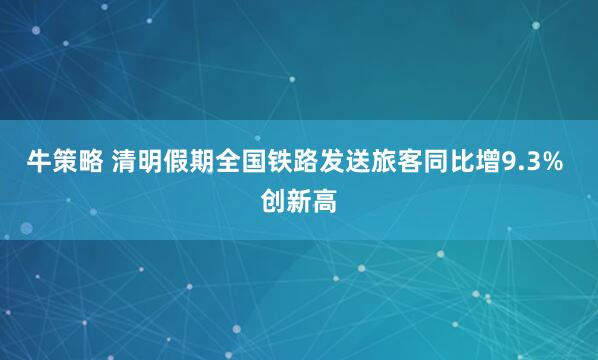 牛策略 清明假期全国铁路发送旅客同比增9.3% 创新高