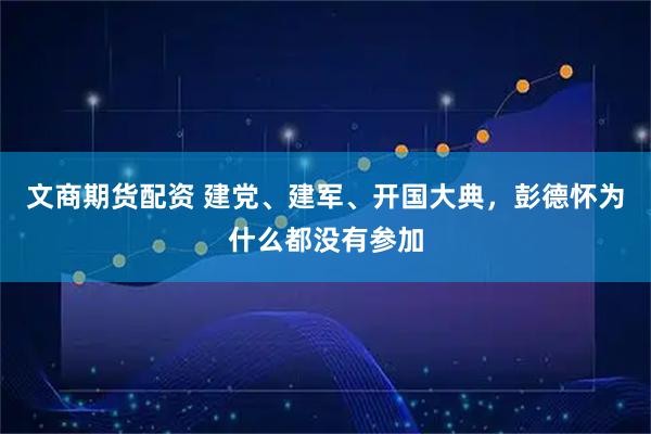 文商期货配资 建党、建军、开国大典，彭德怀为什么都没有参加