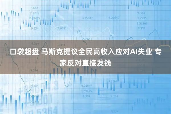 口袋超盘 马斯克提议全民高收入应对AI失业 专家反对直接发钱