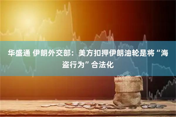华盛通 伊朗外交部：美方扣押伊朗油轮是将“海盗行为”合法化