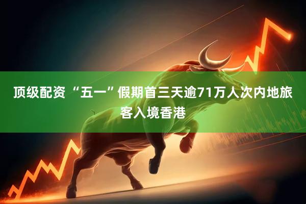 顶级配资 “五一”假期首三天逾71万人次内地旅客入境香港