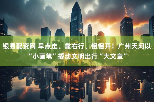 银易配资网 早点走、靠右行、慢慢开！广州天河以“小画笔”撬动文明出行“大文章”