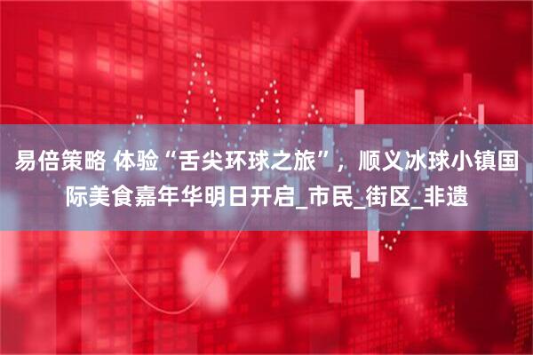 易倍策略 体验“舌尖环球之旅”，顺义冰球小镇国际美食嘉年华明日开启_市民_街区_非遗
