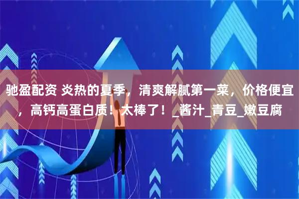 驰盈配资 炎热的夏季，清爽解腻第一菜，价格便宜，高钙高蛋白质！太棒了！_酱汁_青豆_嫩豆腐