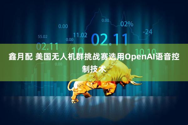 鑫月配 美国无人机群挑战赛选用OpenAI语音控制技术