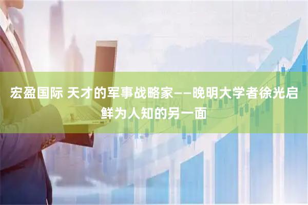 宏盈国际 天才的军事战略家——晚明大学者徐光启鲜为人知的另一面