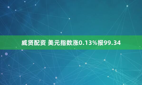 威贤配资 美元指数涨0.13%报99.34