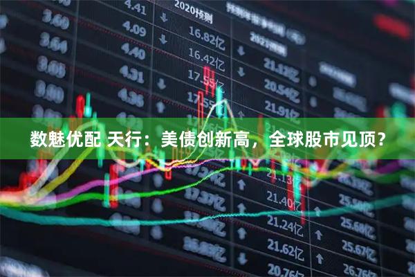 数魅优配 天行：美债创新高，全球股市见顶？