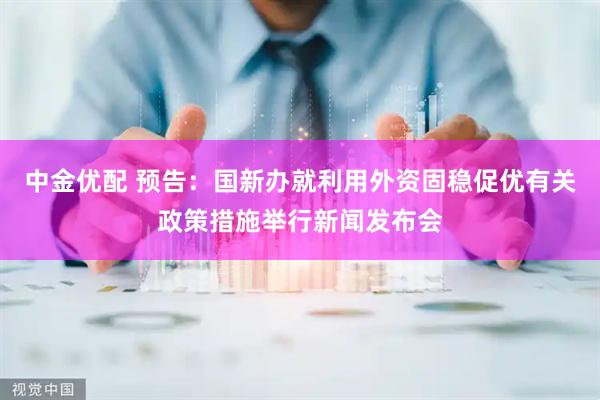 中金优配 预告：国新办就利用外资固稳促优有关政策措施举行新闻发布会