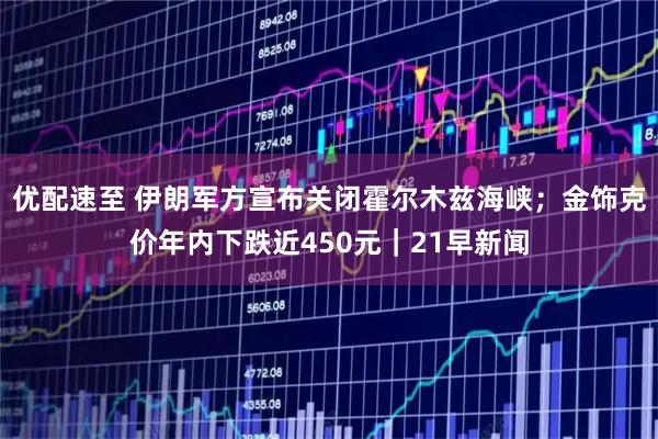 优配速至 伊朗军方宣布关闭霍尔木兹海峡；金饰克价年内下跌近450元｜21早新闻