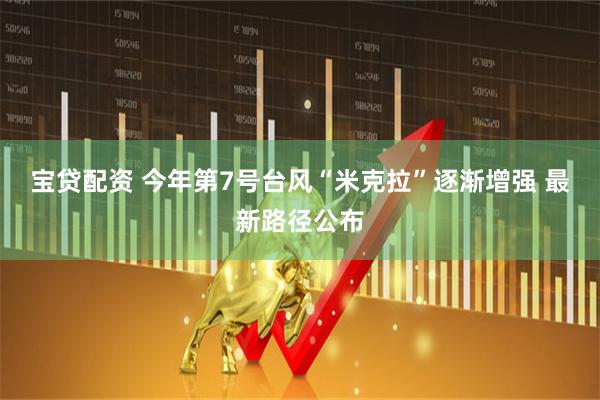 宝贷配资 今年第7号台风“米克拉”逐渐增强 最新路径公布