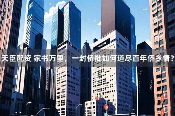 天臣配资 家书万里，一封侨批如何道尽百年侨乡情？