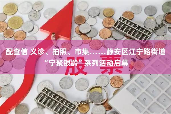 配查信 义诊、拍照、市集……静安区江宁路街道“宁聚银龄”系列活动启幕
