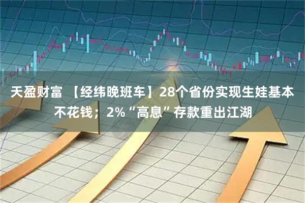 天盈财富 【经纬晚班车】28个省份实现生娃基本不花钱;2%“高息”存款重出江湖