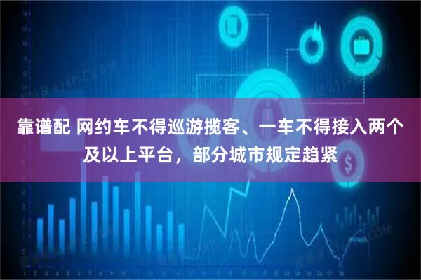 靠谱配 网约车不得巡游揽客、一车不得接入两个及以上平台,部分城市规定趋紧