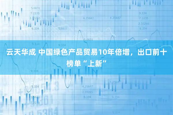 云天华成 中国绿色产品贸易10年倍增,出口前十榜单“上新”