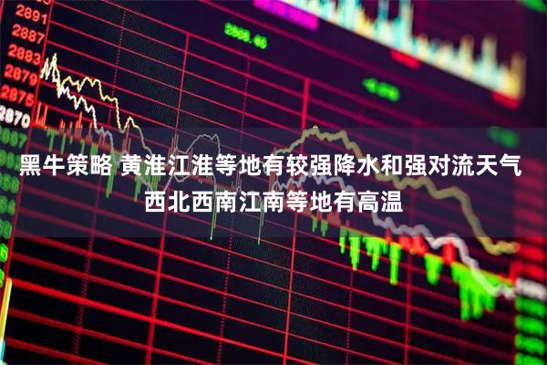 黑牛策略 黄淮江淮等地有较强降水和强对流天气 西北西南江南等地有高温