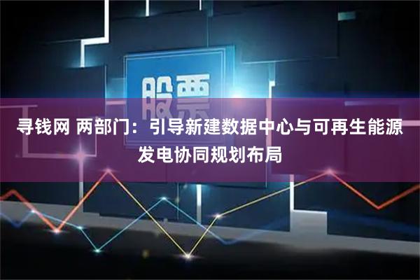 寻钱网 两部门：引导新建数据中心与可再生能源发电协同规划布局