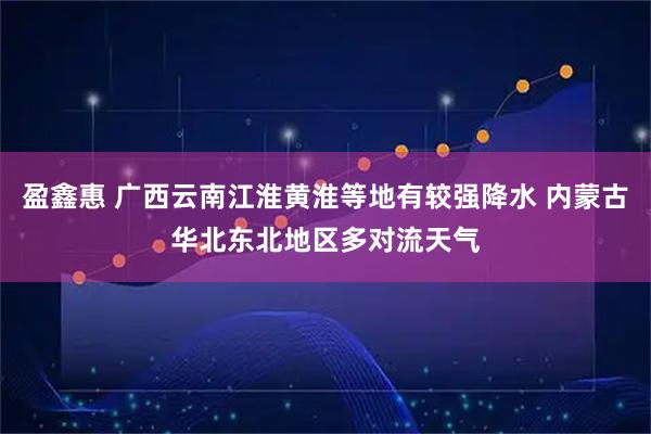 盈鑫惠 广西云南江淮黄淮等地有较强降水 内蒙古华北东北地区多对流天气
