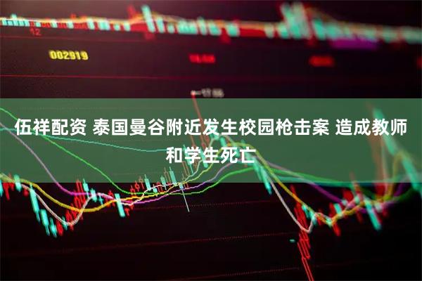 伍祥配资 泰国曼谷附近发生校园枪击案 造成教师和学生死亡