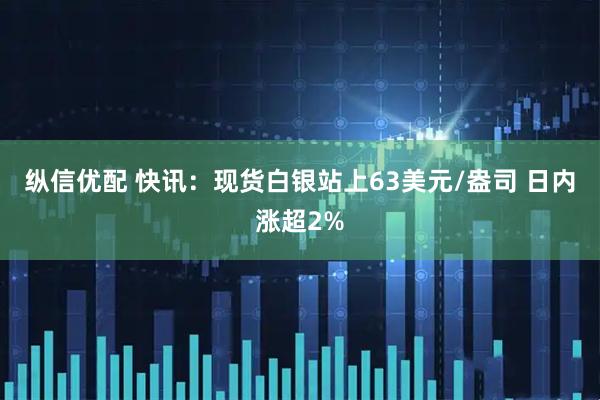 纵信优配 快讯：现货白银站上63美元/盎司 日内涨超2%