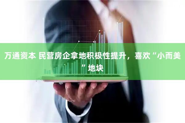 万通资本 民营房企拿地积极性提升，喜欢“小而美”地块