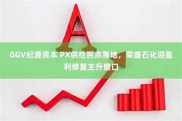 GGV纪源资本 PX供给拐点落地,荣盛石化迎盈利修复主升窗口
