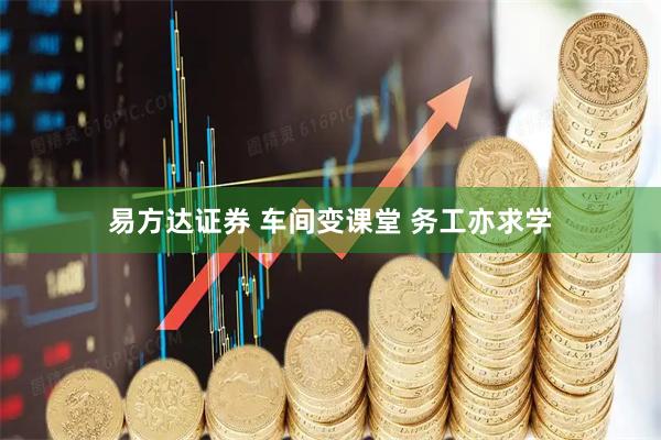 易方达证券 车间变课堂 务工亦求学