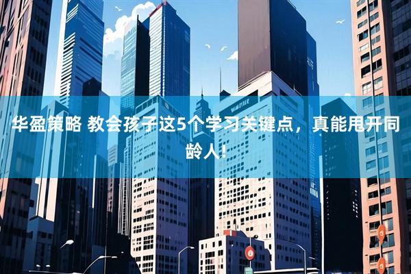 华盈策略 教会孩子这5个学习关键点,真能甩开同龄人!