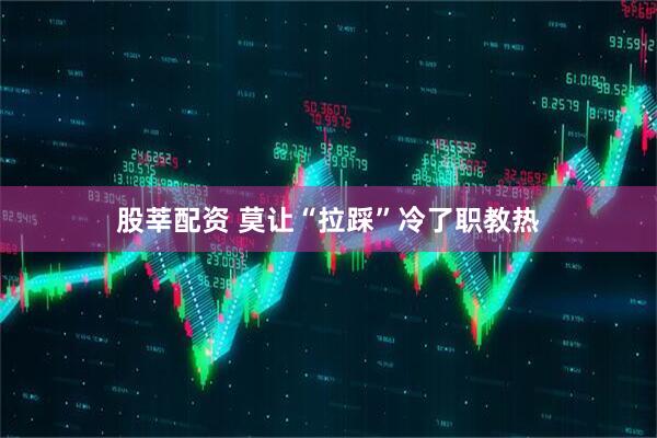 股莘配资 莫让“拉踩”冷了职教热