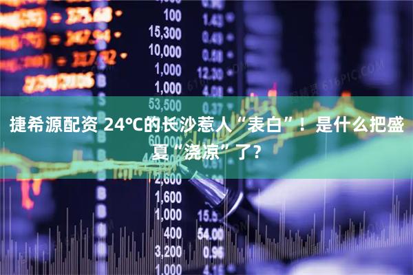 捷希源配资 24℃的长沙惹人“表白”！是什么把盛夏“浇凉”了？